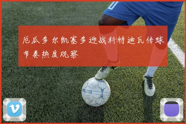 厄瓜多尔凯塞多迎战科特迪瓦传球节奏热度观察
