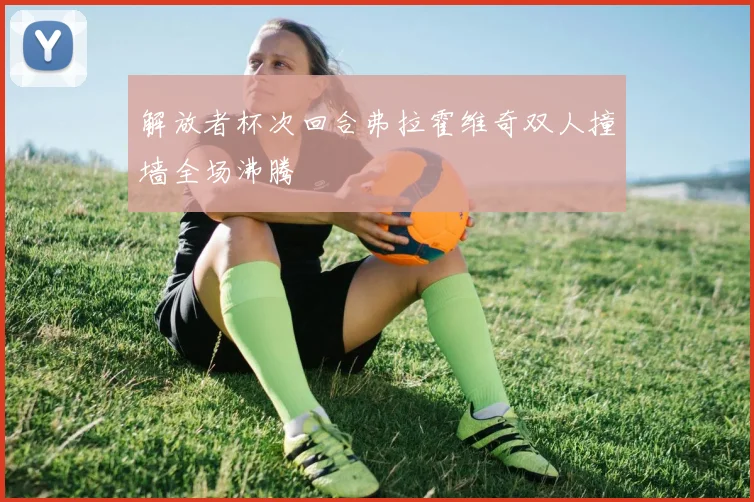 解放者杯次回合弗拉霍维奇双人撞墙全场沸腾