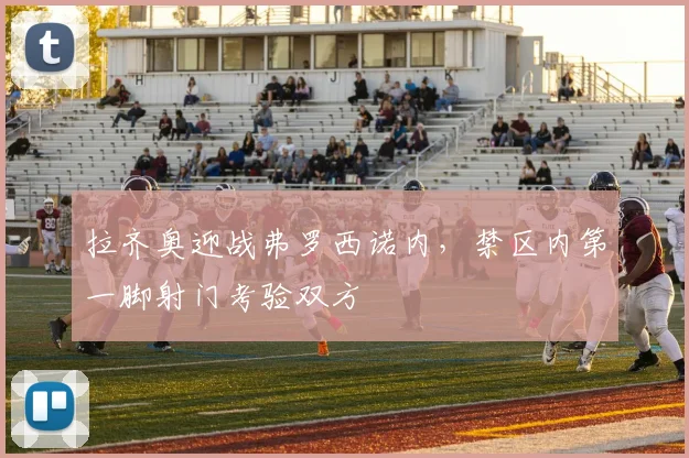 拉齐奥迎战弗罗西诺内,禁区内第一脚射门考验双方