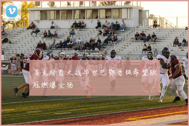 马竞榜首大战毕尔巴鄂晋级希望欧冠燃爆全场