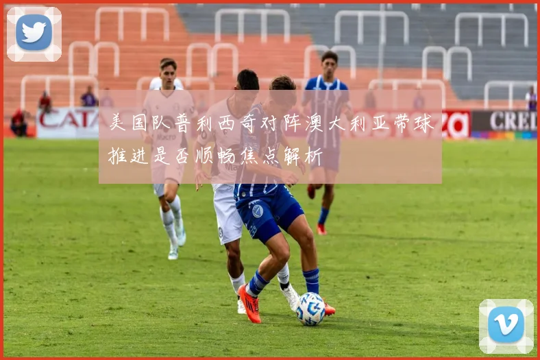美国队普利西奇对阵澳大利亚带球推进是否顺畅焦点解析