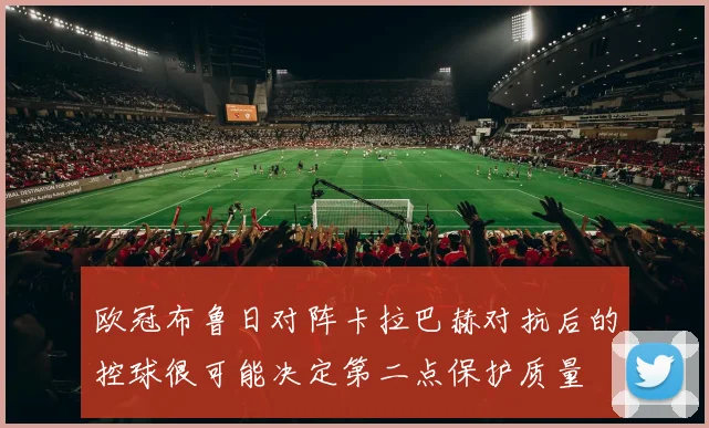 欧冠布鲁日对阵卡拉巴赫对抗后的控球很可能决定第二点保护质量