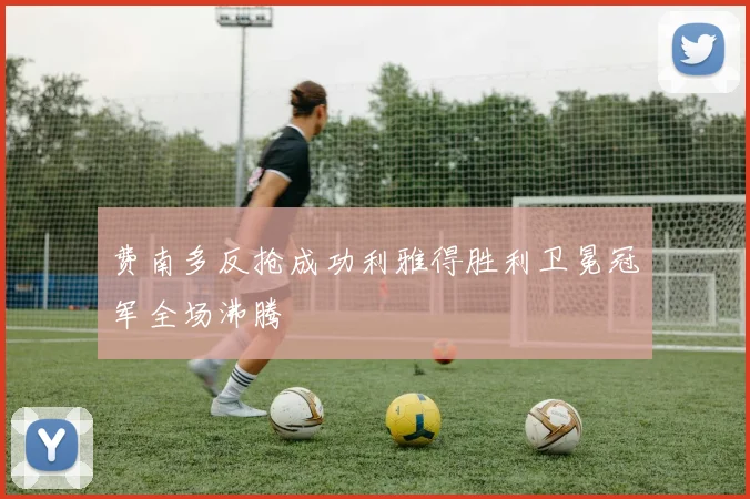 费南多反抢成功利雅得胜利卫冕冠军全场沸腾