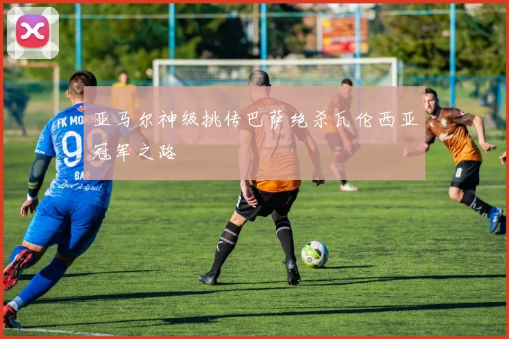 亚马尔神级挑传巴萨绝杀瓦伦西亚冠军之路