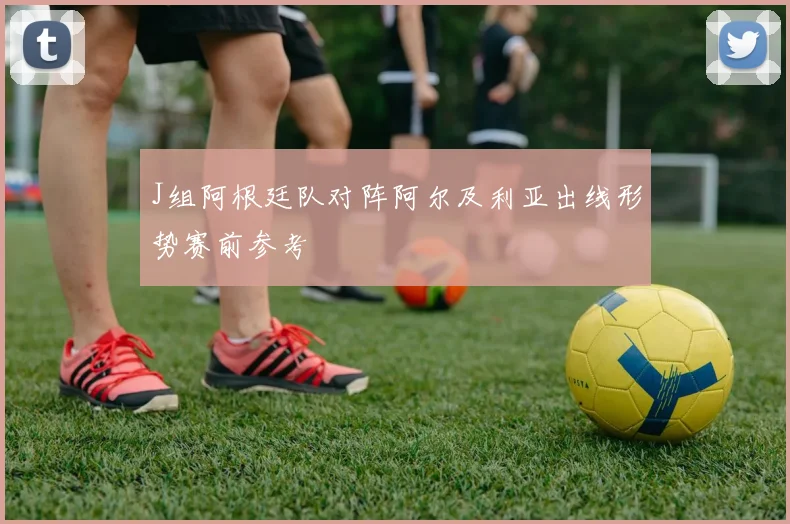 J组阿根廷队对阵阿尔及利亚出线形势赛前参考