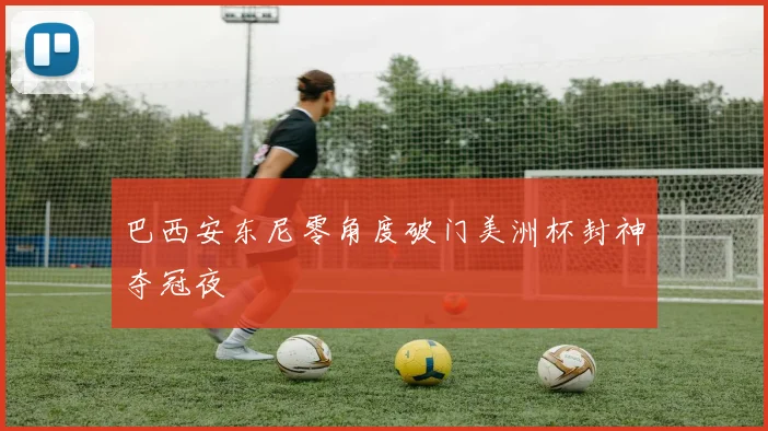 巴西安东尼零角度破门美洲杯封神夺冠夜