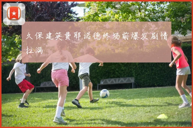 久保建英费耶诺德终场前爆发剧情拉满