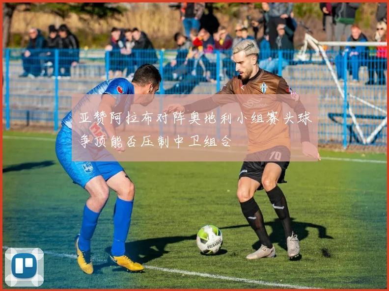 亚赞阿拉布对阵奥地利小组赛头球争顶能否压制中卫组合