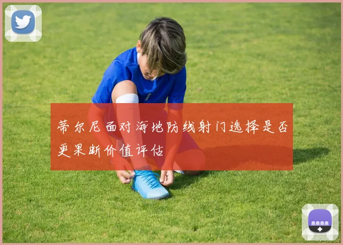 蒂尔尼面对海地防线射门选择是否更果断价值评估