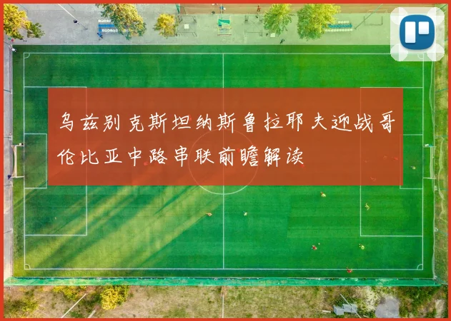 乌兹别克斯坦纳斯鲁拉耶夫迎战哥伦比亚中路串联前瞻解读