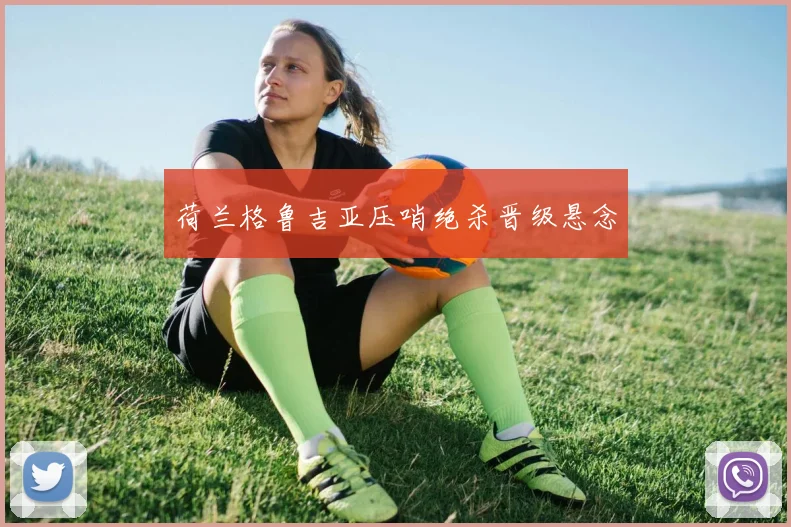 荷兰格鲁吉亚压哨绝杀晋级悬念