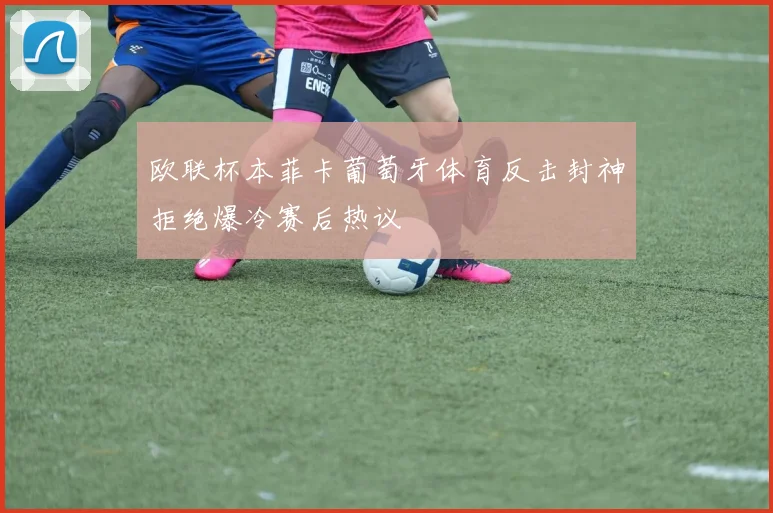 欧联杯本菲卡葡萄牙体育反击封神拒绝爆冷赛后热议