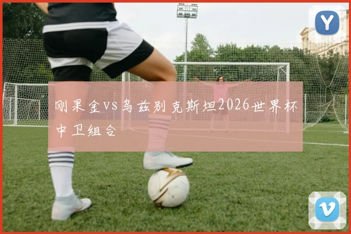 刚果金vs乌兹别克斯坦2026世界杯中卫组合