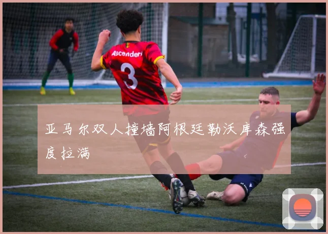 亚马尔双人撞墙阿根廷勒沃库森强度拉满