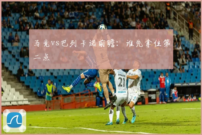 马竞vs巴列卡诺前瞻：谁先拿住第二点