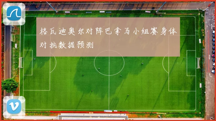 格瓦迪奥尔对阵巴拿马小组赛身体对抗数据预测