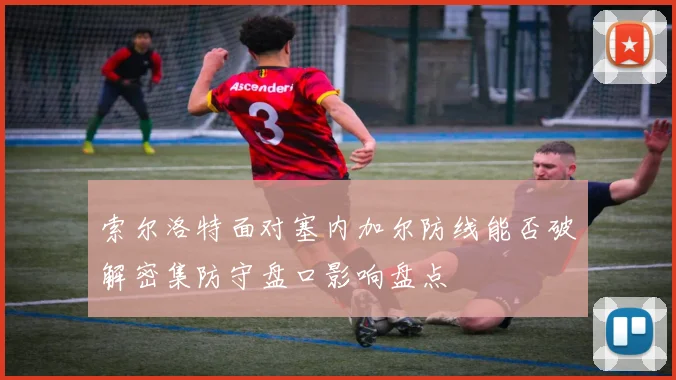 索尔洛特面对塞内加尔防线能否破解密集防守盘口影响盘点