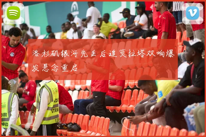 洛杉矶银河先丢后追莫拉塔双响爆发悬念重启